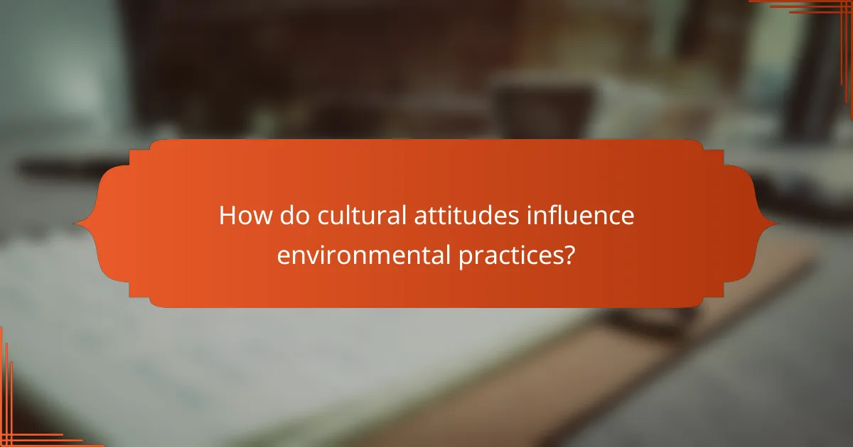 How do cultural attitudes influence environmental practices?