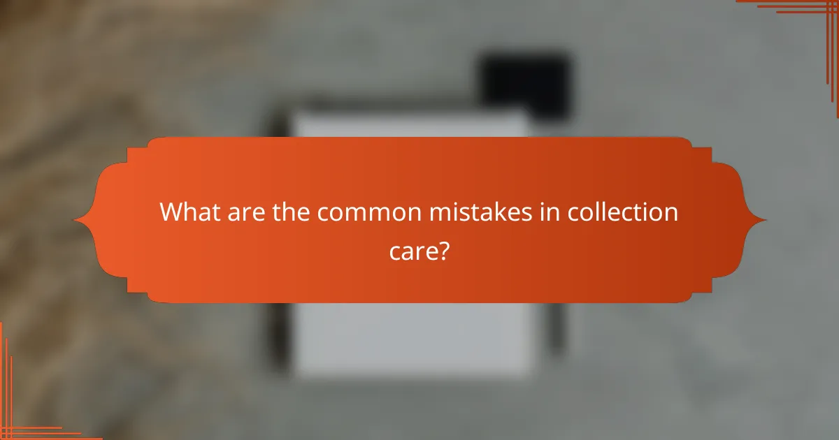 What are the common mistakes in collection care?